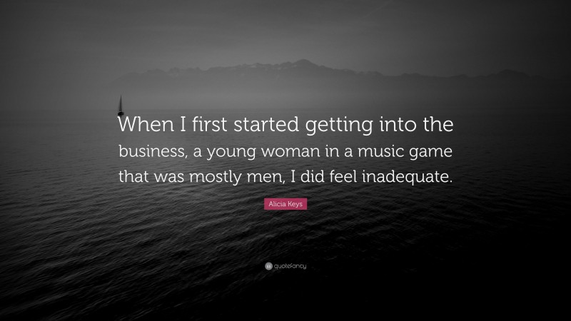 Alicia Keys Quote: “When I first started getting into the business, a young woman in a music game that was mostly men, I did feel inadequate.”
