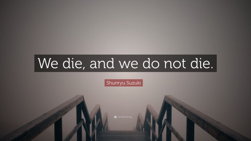 Shunryu Suzuki Quote: “We die, and we do not die.”