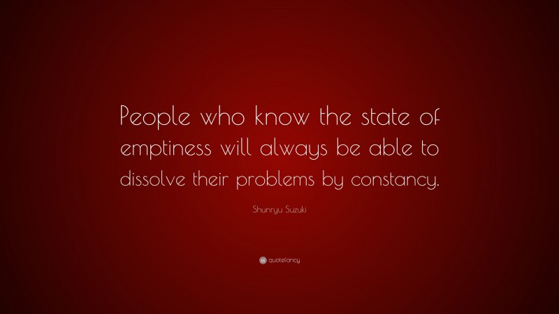 Shunryu Suzuki Quote: “People who know the state of emptiness will always be able to dissolve their problems by constancy.”