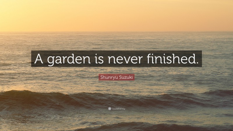 Shunryu Suzuki Quote: “A garden is never finished.”