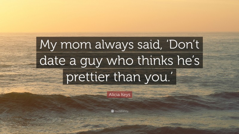 Alicia Keys Quote: “My mom always said, ‘Don’t date a guy who thinks he’s prettier than you.’”