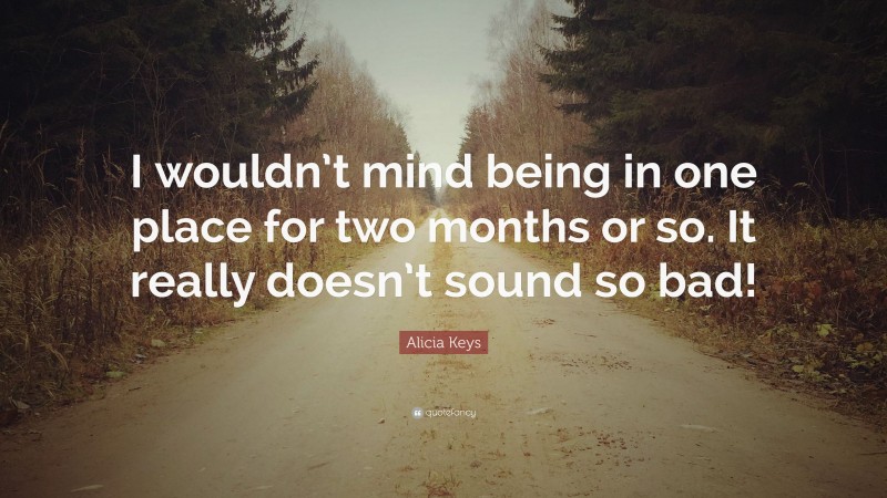 Alicia Keys Quote: “I wouldn’t mind being in one place for two months or so. It really doesn’t sound so bad!”