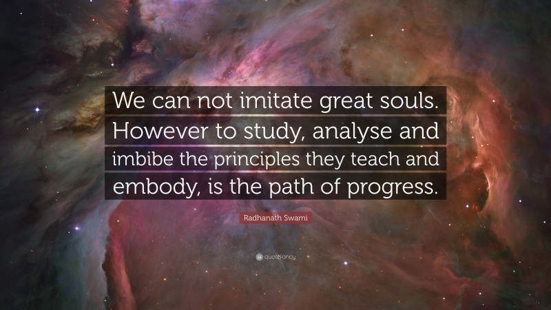 Radhanath Swami Quote: “We can not imitate great souls. However to study, analyse and imbibe the principles they teach and embody, is the path of progress.”