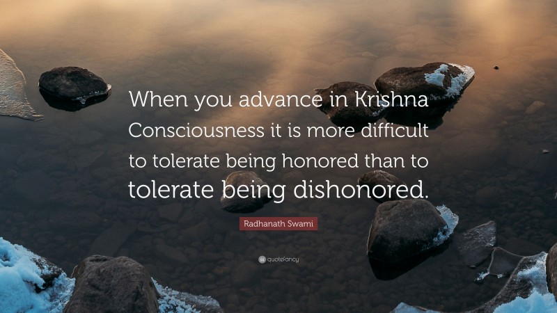Radhanath Swami Quote: “When you advance in Krishna Consciousness it is more difficult to tolerate being honored than to tolerate being dishonored.”