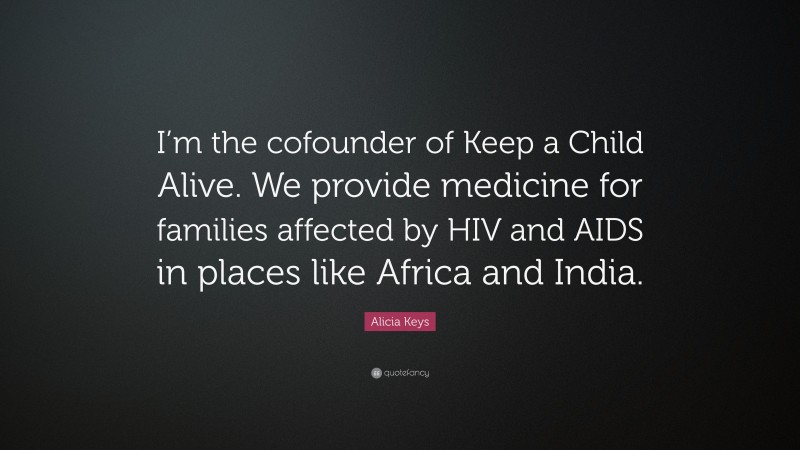 Alicia Keys Quote: “I’m the cofounder of Keep a Child Alive. We provide medicine for families affected by HIV and AIDS in places like Africa and India.”
