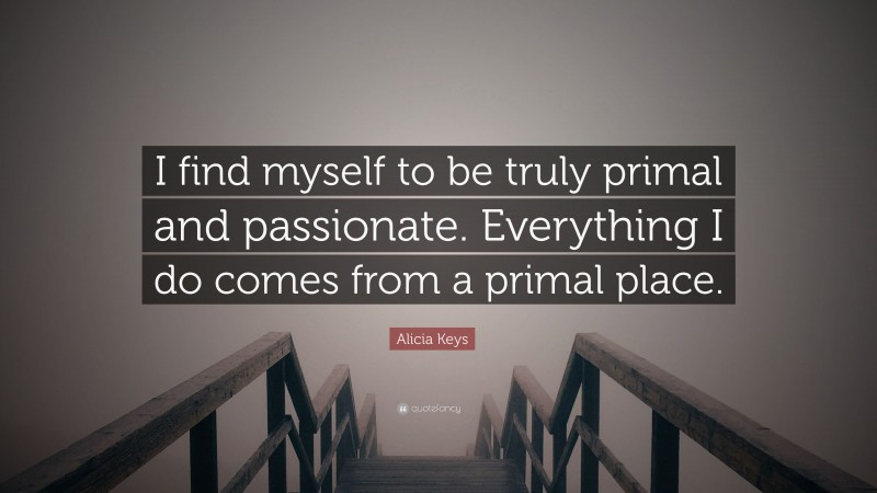 Alicia Keys Quote: “I find myself to be truly primal and passionate. Everything I do comes from a primal place.”
