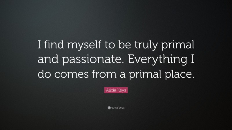Alicia Keys Quote: “I find myself to be truly primal and passionate. Everything I do comes from a primal place.”