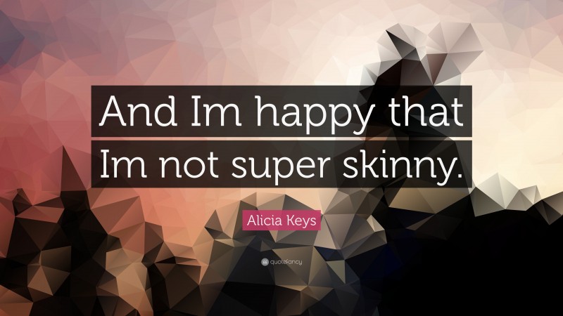 Alicia Keys Quote: “And Im happy that Im not super skinny.”