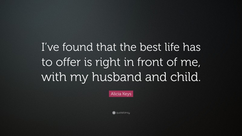 Alicia Keys Quote: “I’ve found that the best life has to offer is right in front of me, with my husband and child.”