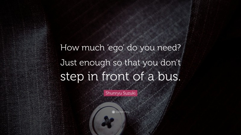 Shunryu Suzuki Quote: “How much ‘ego’ do you need? Just enough so that you don’t step in front of a bus.”