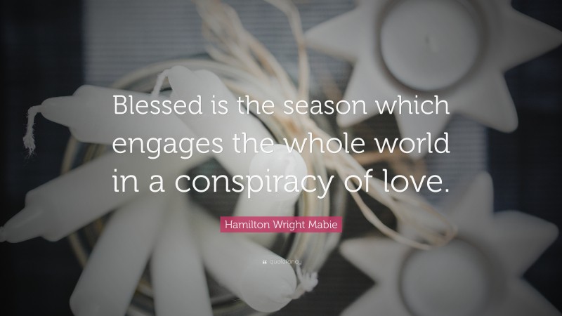 Hamilton Wright Mabie Quote: “Blessed is the season which engages the whole world in a conspiracy of love.”