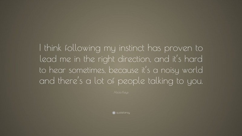 Alicia Keys Quote: “I think following my instinct has proven to lead me in the right direction, and it’s hard to hear sometimes, because it’s a noisy world and there’s a lot of people talking to you.”