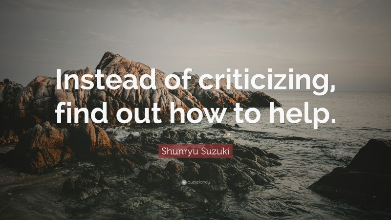 Shunryu Suzuki Quote: “Instead of criticizing, find out how to help.”