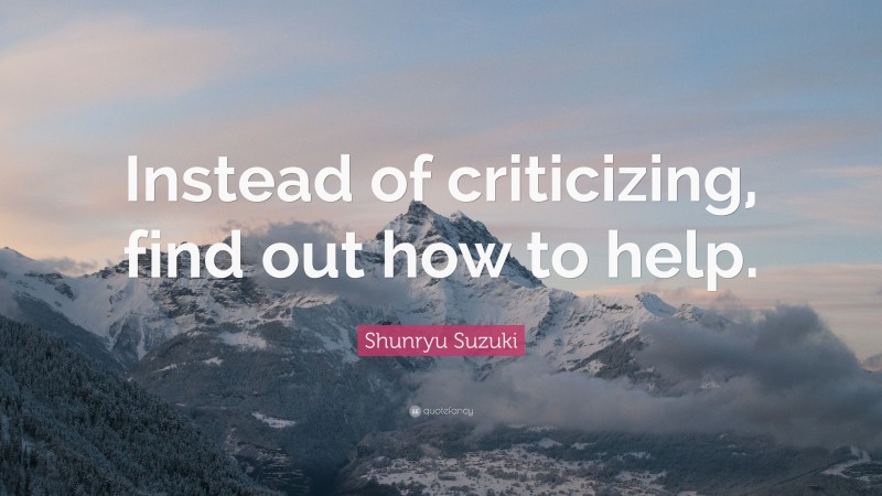 Shunryu Suzuki Quote: “Instead of criticizing, find out how to help.”