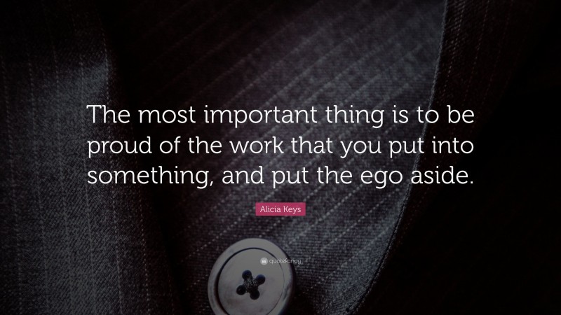 Alicia Keys Quote: “The most important thing is to be proud of the work that you put into something, and put the ego aside.”
