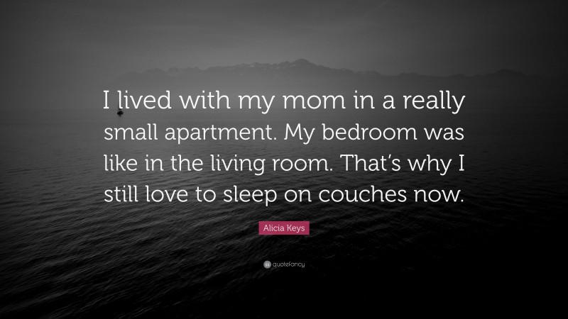 Alicia Keys Quote: “I lived with my mom in a really small apartment. My bedroom was like in the living room. That’s why I still love to sleep on couches now.”