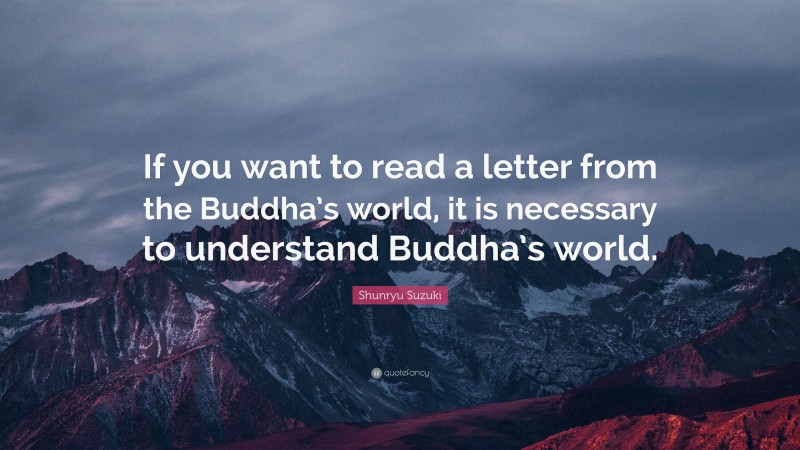 Shunryu Suzuki Quote: “If you want to read a letter from the Buddha’s world, it is necessary to understand Buddha’s world.”