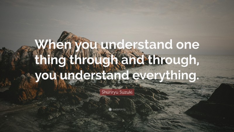 Shunryu Suzuki Quote: “When you understand one thing through and through, you understand everything.”