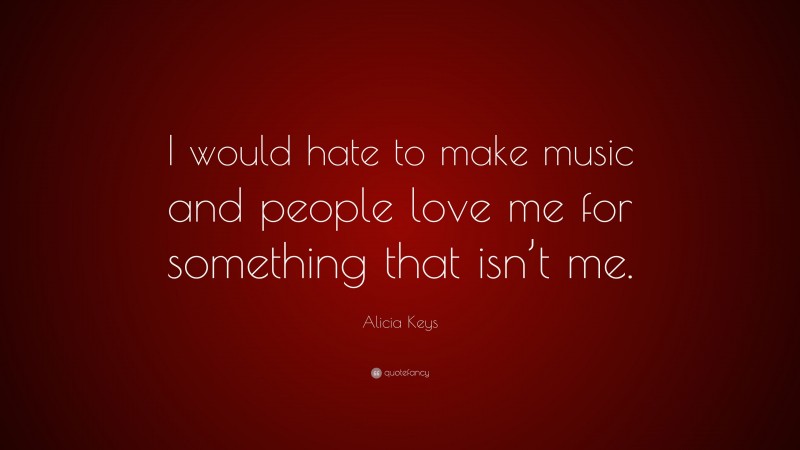 Alicia Keys Quote: “I would hate to make music and people love me for something that isn’t me.”