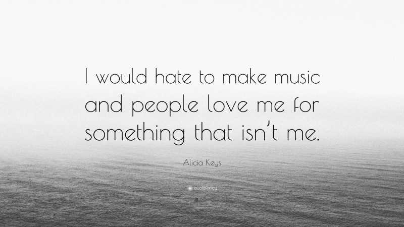 Alicia Keys Quote: “I would hate to make music and people love me for something that isn’t me.”