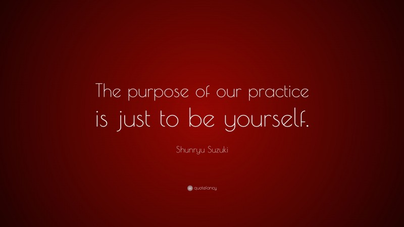 Shunryu Suzuki Quote: “The purpose of our practice is just to be yourself.”