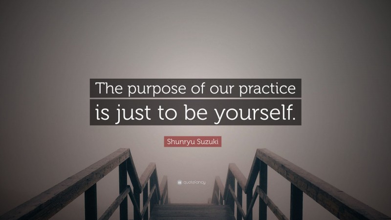 Shunryu Suzuki Quote: “The purpose of our practice is just to be yourself.”