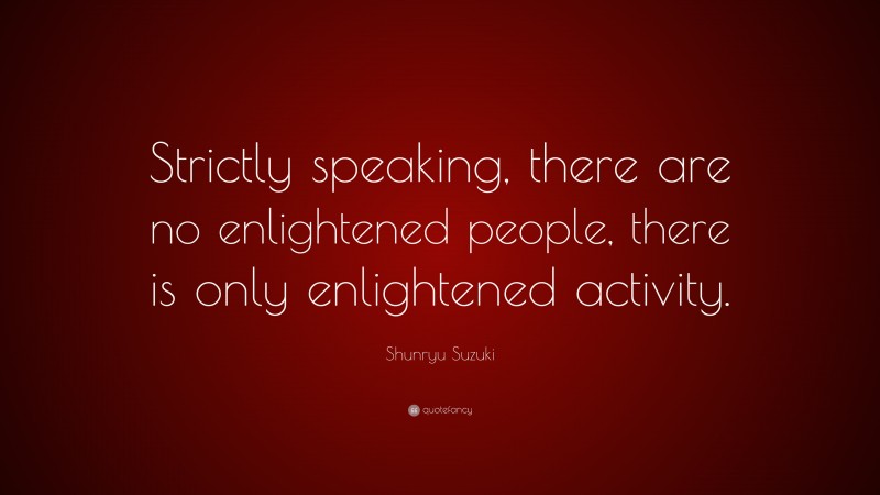 Shunryu Suzuki Quote: “Strictly speaking, there are no enlightened people, there is only enlightened activity.”