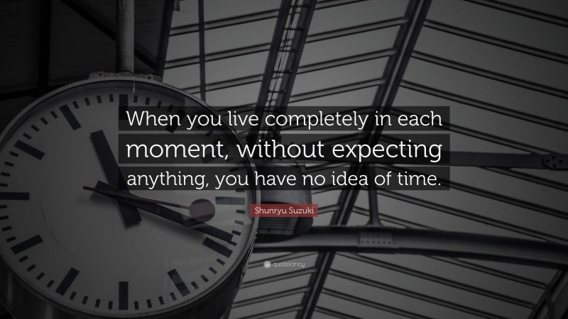 Shunryu Suzuki Quote: “When you live completely in each moment, without expecting anything, you have no idea of time.”