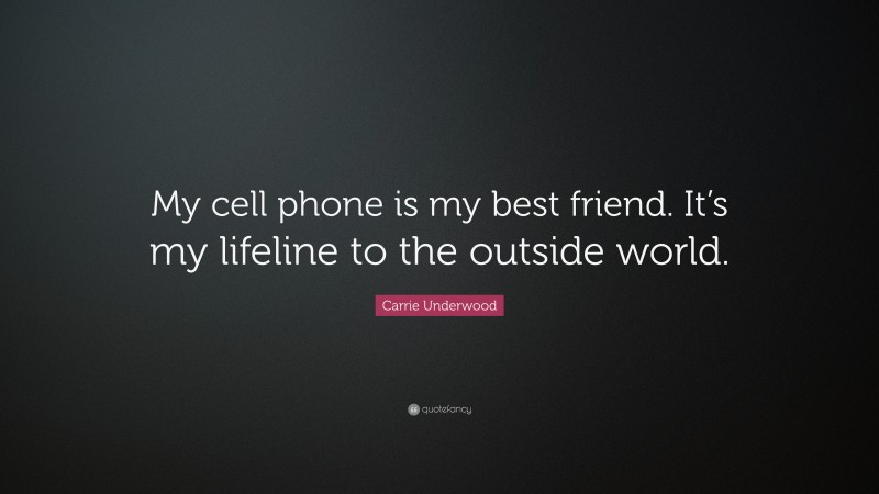 Carrie Underwood Quote: “My cell phone is my best friend. It’s my lifeline to the outside world.”