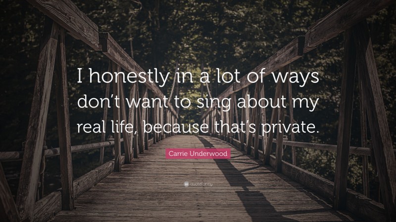 Carrie Underwood Quote: “I honestly in a lot of ways don’t want to sing about my real life, because that’s private.”