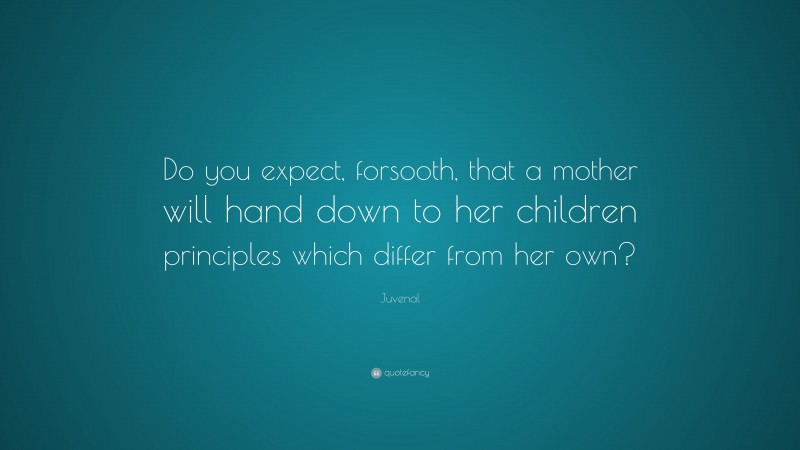 Juvenal Quote: “Do you expect, forsooth, that a mother will hand down to her children principles which differ from her own?”