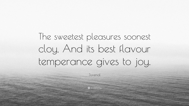 Juvenal Quote: “The sweetest pleasures soonest cloy, And its best flavour temperance gives to joy.”