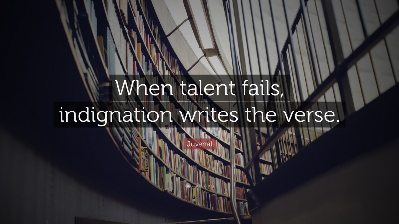 Juvenal Quote: “When talent fails, indignation writes the verse.”