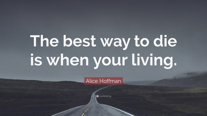 Alice Hoffman Quote: “The best way to die is when your living.”