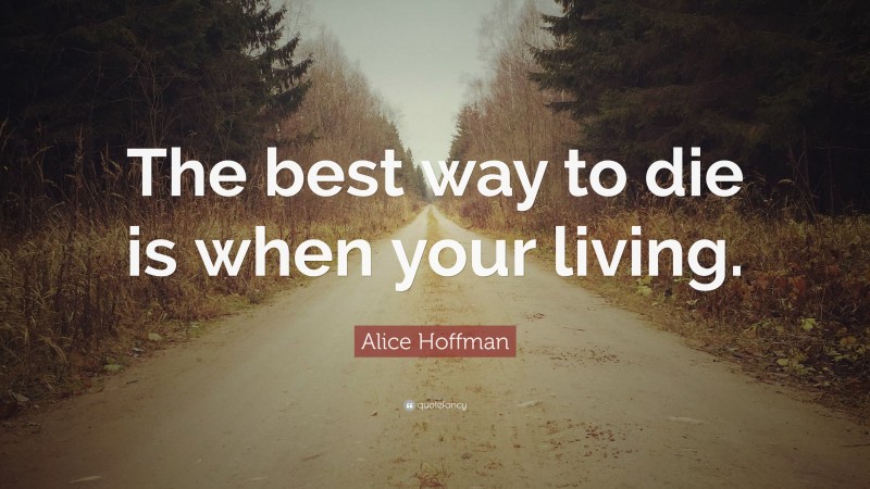 Alice Hoffman Quote: “The best way to die is when your living.”