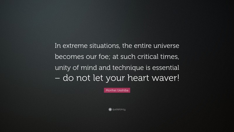 Morihei Ueshiba Quote: “In extreme situations, the entire universe becomes our foe; at such critical times, unity of mind and technique is essential – do not let your heart waver!”