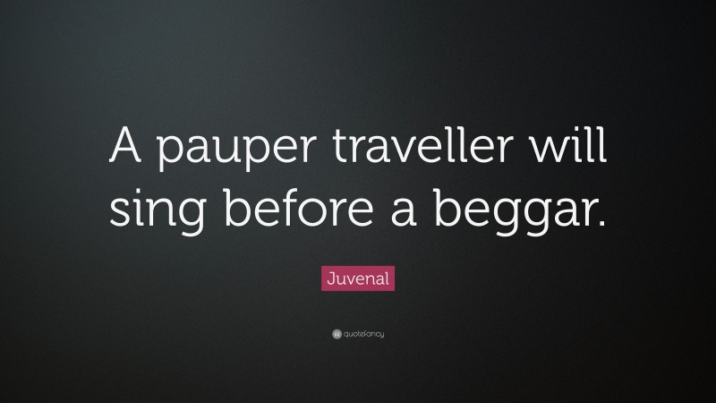 Juvenal Quote: “A pauper traveller will sing before a beggar.”