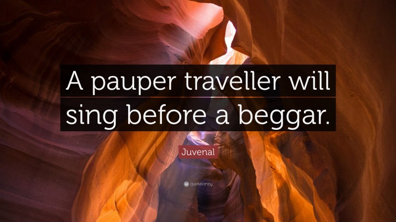 Juvenal Quote: “A pauper traveller will sing before a beggar.”