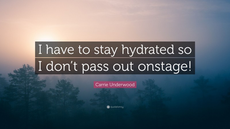 Carrie Underwood Quote: “I have to stay hydrated so I don’t pass out onstage!”