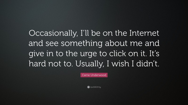 Carrie Underwood Quote: “Occasionally, I’ll be on the Internet and see something about me and give in to the urge to click on it. It’s hard not to. Usually, I wish I didn’t.”