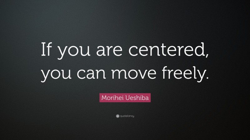 Morihei Ueshiba Quote: “If you are centered, you can move freely.”