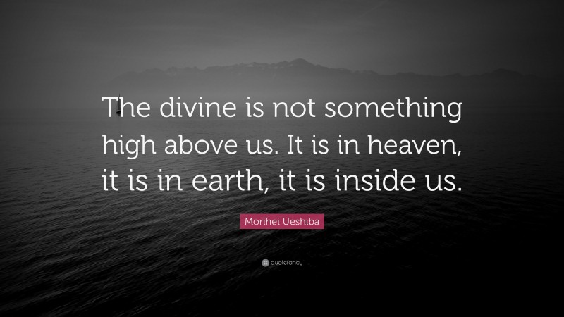 Morihei Ueshiba Quote: “The divine is not something high above us. It is in heaven, it is in earth, it is inside us.”