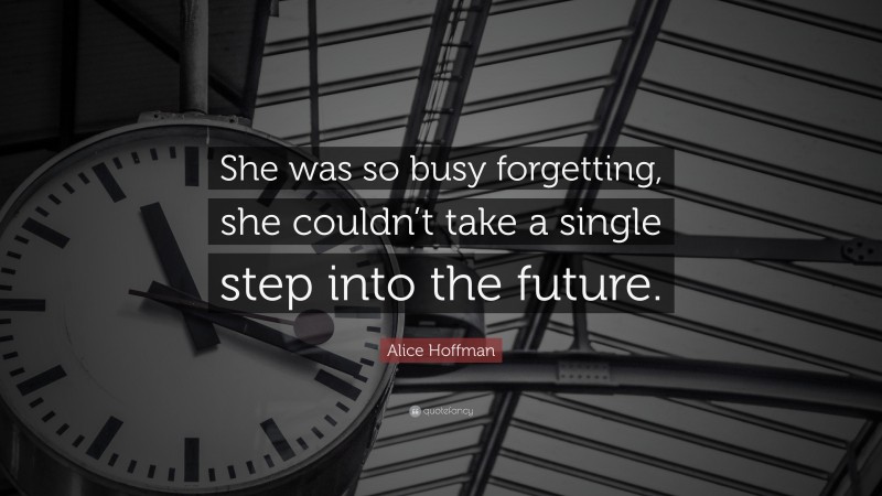 Alice Hoffman Quote: “She was so busy forgetting, she couldn’t take a single step into the future.”