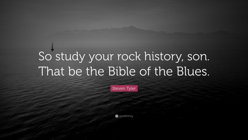 Steven Tyler Quote: “So study your rock history, son. That be the Bible of the Blues.”