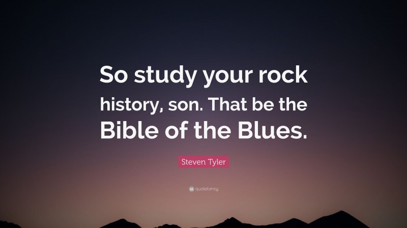 Steven Tyler Quote: “So study your rock history, son. That be the Bible of the Blues.”