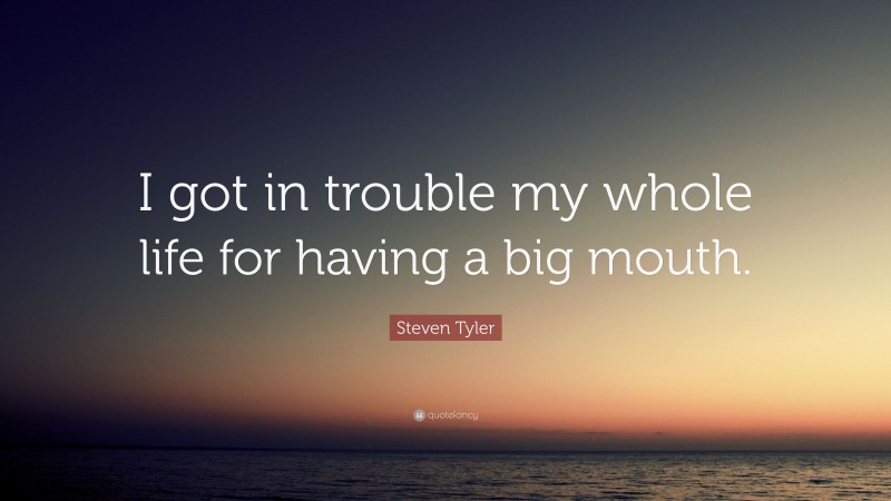 Steven Tyler Quote: “I got in trouble my whole life for having a big mouth.”