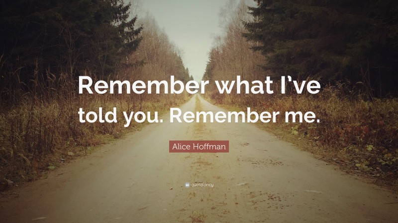 Alice Hoffman Quote: “Remember what I’ve told you. Remember me.”