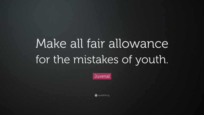 Juvenal Quote: “Make all fair allowance for the mistakes of youth.”