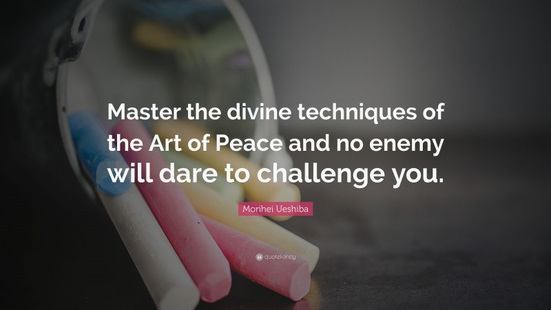 Morihei Ueshiba Quote: “Master the divine techniques of the Art of Peace and no enemy will dare to challenge you.”