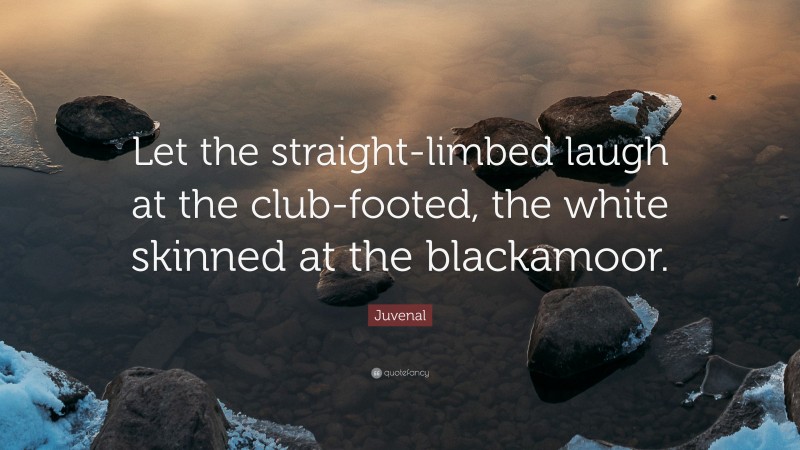 Juvenal Quote: “Let the straight-limbed laugh at the club-footed, the white skinned at the blackamoor.”